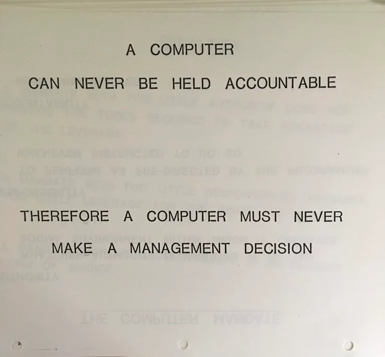 A computer can never be held accountable. Therefore a computer must never make a management decision